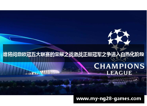 谁将问鼎欧冠五大联赛的荣耀之战激战正酣冠军之争进入白热化阶段