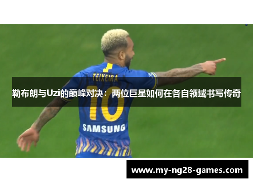 勒布朗与Uzi的巅峰对决：两位巨星如何在各自领域书写传奇