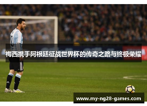 梅西携手阿根廷征战世界杯的传奇之路与终极荣耀