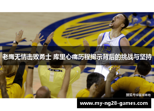 老鹰无情击败勇士 库里心痛历程揭示背后的挑战与坚持