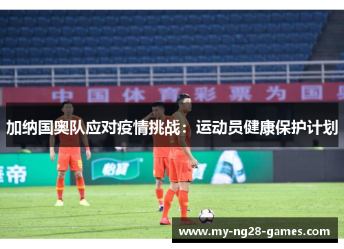 加纳国奥队应对疫情挑战：运动员健康保护计划