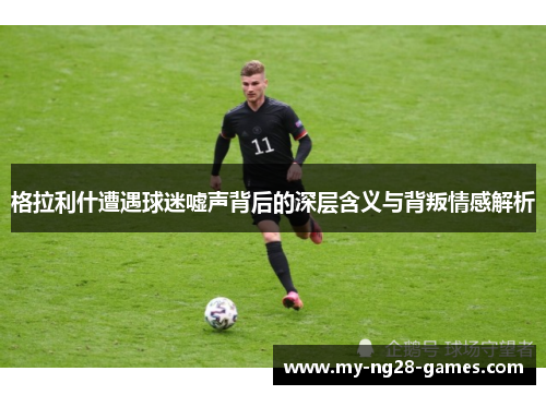 格拉利什遭遇球迷嘘声背后的深层含义与背叛情感解析