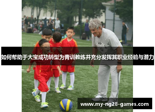 如何帮助于大宝成功转型为青训教练并充分发挥其职业经验与潜力