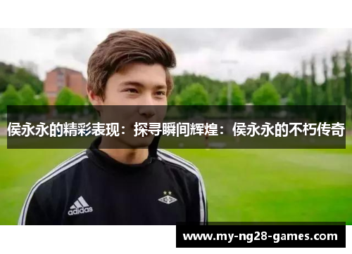侯永永的精彩表现：探寻瞬间辉煌：侯永永的不朽传奇