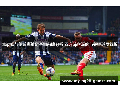 富勒姆与伊普斯维奇赛事前瞻分析 双方阵容深度与关键球员解析