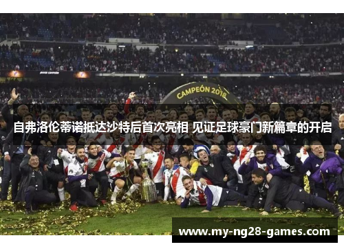 自弗洛伦蒂诺抵达沙特后首次亮相 见证足球豪门新篇章的开启