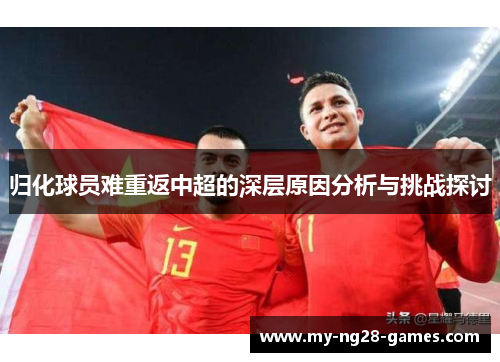 归化球员难重返中超的深层原因分析与挑战探讨