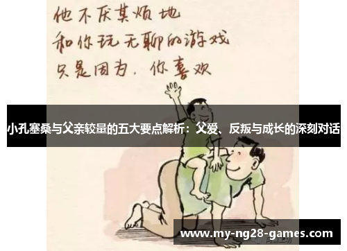 小孔塞桑与父亲较量的五大要点解析：父爱、反叛与成长的深刻对话