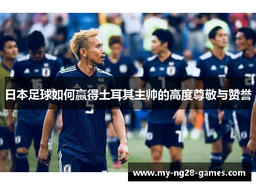 日本足球如何赢得土耳其主帅的高度尊敬与赞誉