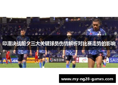 印澳决战前夕三大关键球员伤情解析对比赛走势的影响