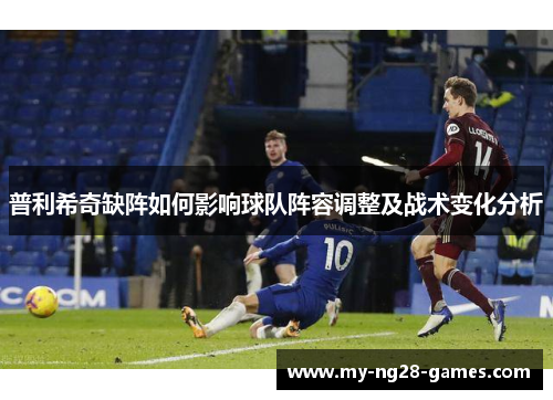 普利希奇缺阵如何影响球队阵容调整及战术变化分析