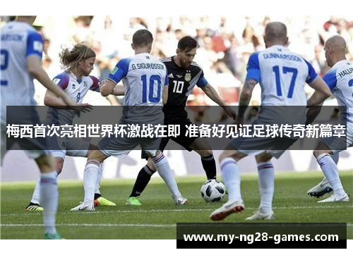 梅西首次亮相世界杯激战在即 准备好见证足球传奇新篇章