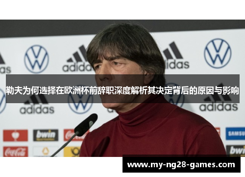 勒夫为何选择在欧洲杯前辞职深度解析其决定背后的原因与影响