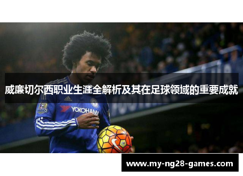 威廉切尔西职业生涯全解析及其在足球领域的重要成就