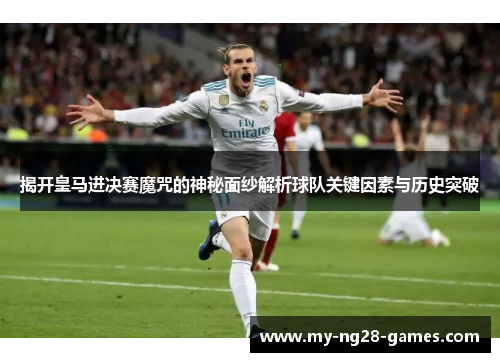 揭开皇马进决赛魔咒的神秘面纱解析球队关键因素与历史突破
