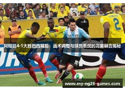 阿根廷4-1大胜巴西背后：战术调整与球员表现的完美融合揭秘