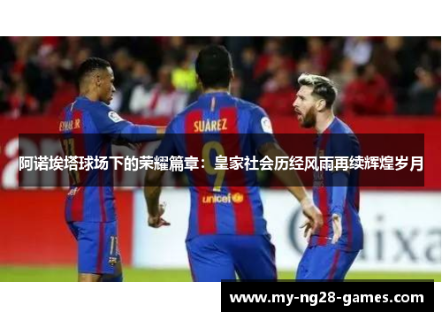 阿诺埃塔球场下的荣耀篇章：皇家社会历经风雨再续辉煌岁月