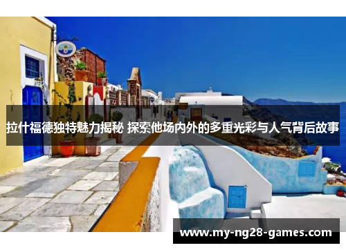 拉什福德独特魅力揭秘 探索他场内外的多重光彩与人气背后故事