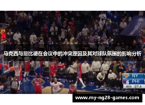马克西与恩比德在会议中的冲突原因及其对球队氛围的影响分析