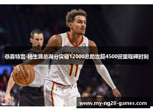 恭喜特雷-杨生涯总得分突破12000总助攻超4500迎里程碑时刻