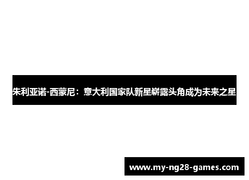 朱利亚诺-西蒙尼：意大利国家队新星崭露头角成为未来之星