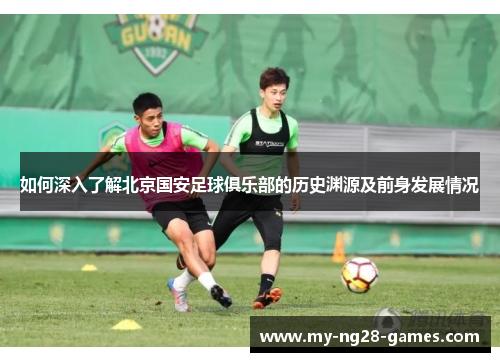 如何深入了解北京国安足球俱乐部的历史渊源及前身发展情况