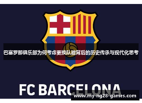 巴塞罗那俱乐部为何考虑更换队徽背后的历史传承与现代化思考