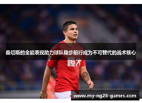 桑切斯的全能表现助力球队稳步前行成为不可替代的战术核心 桑切斯的全能表现助力球队稳步前行成为不可替代的战术核心