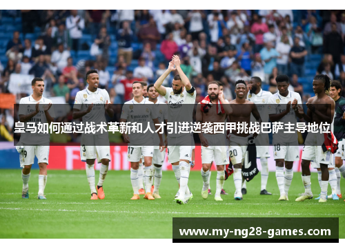 皇马如何通过战术革新和人才引进逆袭西甲挑战巴萨主导地位
