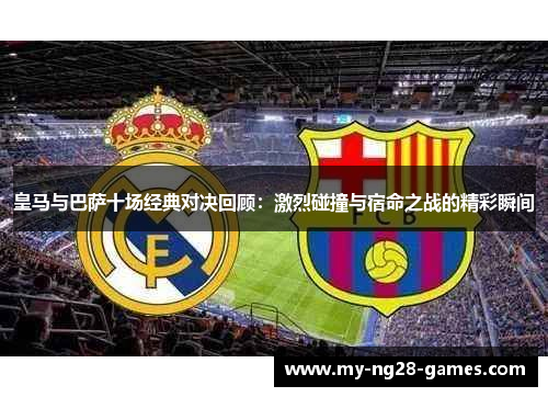 皇马与巴萨十场经典对决回顾:激烈碰撞与宿命之战的精彩瞬间 皇马与巴萨十场经典对决回顾:激烈碰撞与宿命之战的精彩瞬间