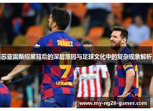 苏亚雷斯招黑背后的深层原因与足球文化中的复杂现象解析 苏亚雷斯招黑背后的深层原因与足球文化中的复杂现象解析