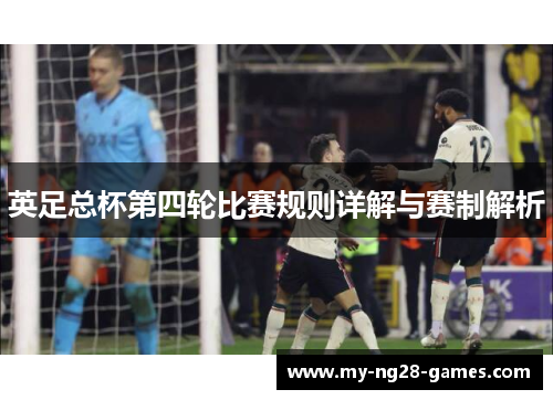 英足总杯第四轮比赛规则详解与赛制解析 英足总杯第四轮比赛规则详解与赛制解析