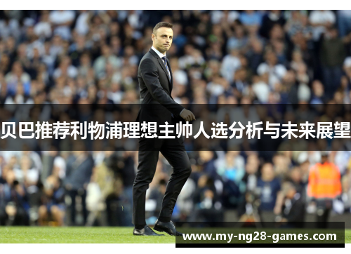 贝巴推荐利物浦理想主帅人选分析与未来展望 贝巴推荐利物浦理想主帅人选分析与未来展望
