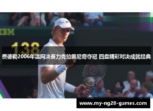 费德勒2006年温网决赛力克拉奥尼奇夺冠 四盘精彩对决成就经典 费德勒2006年温网决赛力克拉奥尼奇夺冠 四盘精彩对决成就经典