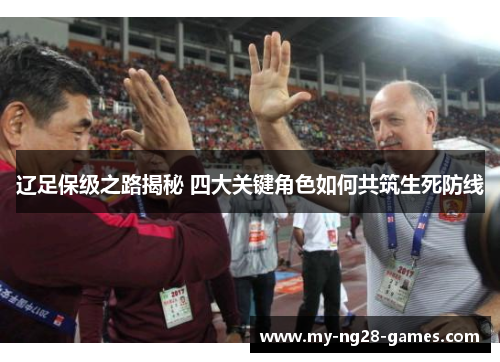 辽足保级之路揭秘 四大关键角色如何共筑生死防线 辽足保级之路揭秘 四大关键角色如何共筑生死防线