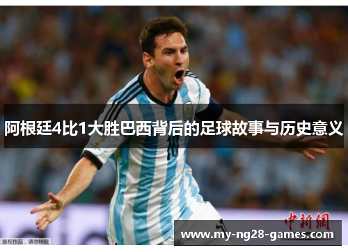 阿根廷4比1大胜巴西背后的足球故事与历史意义 阿根廷4比1大胜巴西背后的足球故事与历史意义