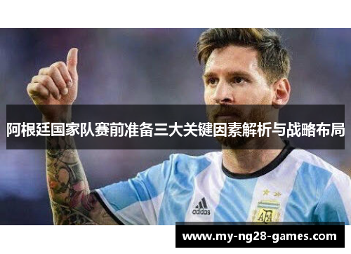 阿根廷国家队赛前准备三大关键因素解析与战略布局 阿根廷国家队赛前准备三大关键因素解析与战略布局