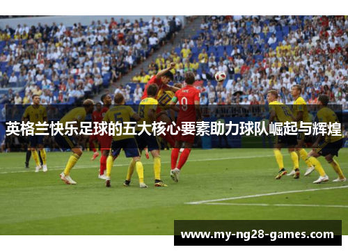 英格兰快乐足球的五大核心要素助力球队崛起与辉煌