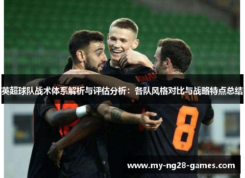 英超球队战术体系解析与评估分析:各队风格对比与战略特点总结 英超球队战术体系解析与评估分析:各队风格对比与战略特点总结