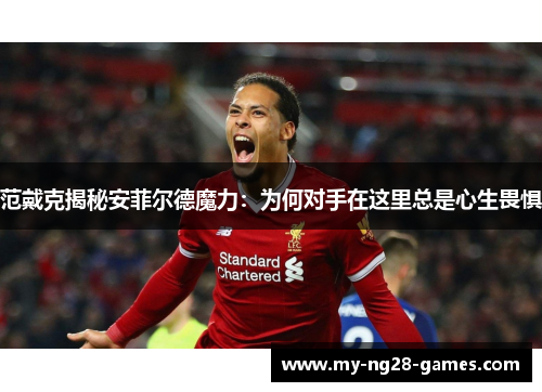 范戴克揭秘安菲尔德魔力：为何对手在这里总是心生畏惧