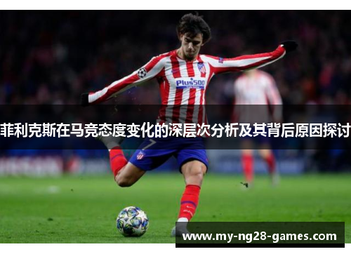 菲利克斯在马竞态度变化的深层次分析及其背后原因探讨