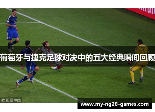 葡萄牙与捷克足球对决中的五大经典瞬间回顾 葡萄牙与捷克足球对决中的五大经典瞬间回顾