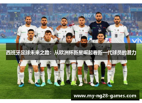 西班牙足球未来之路:从欧洲杯新星崛起看新一代球员的潜力 西班牙足球未来之路:从欧洲杯新星崛起看新一代球员的潜力